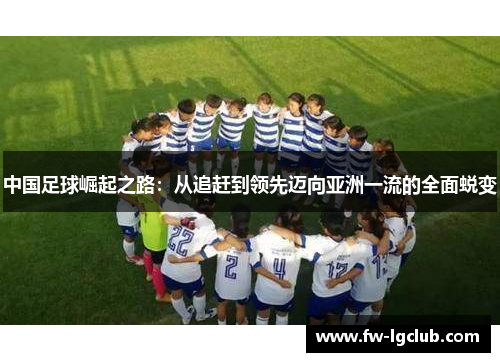 中国足球崛起之路:从追赶到领先迈向亚洲一流的全面蜕变 中国足球崛起之路:从追赶到领先迈向亚洲一流的全面蜕变