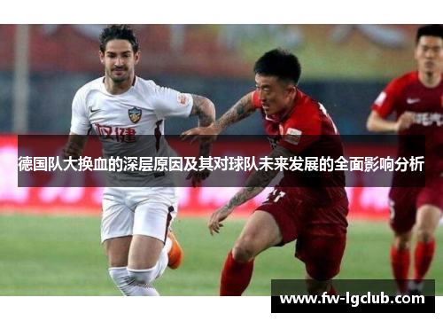 德国队大换血的深层原因及其对球队未来发展的全面影响分析