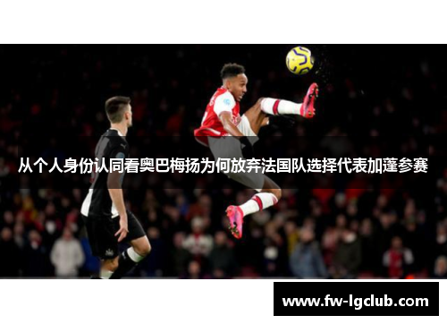 从个人身份认同看奥巴梅扬为何放弃法国队选择代表加蓬参赛 从个人身份认同看奥巴梅扬为何放弃法国队选择代表加蓬参赛
