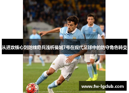 从进攻核心到防线奇兵浅析曼城7号在现代足球中的防守角色转变 从进攻核心到防线奇兵浅析曼城7号在现代足球中的防守角色转变