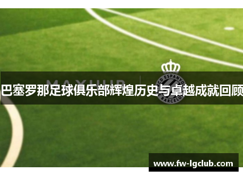 巴塞罗那足球俱乐部辉煌历史与卓越成就回顾