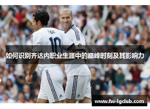 如何识别齐达内职业生涯中的巅峰时刻及其影响力