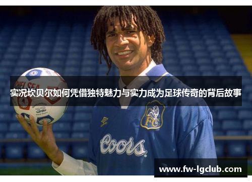 实况坎贝尔如何凭借独特魅力与实力成为足球传奇的背后故事