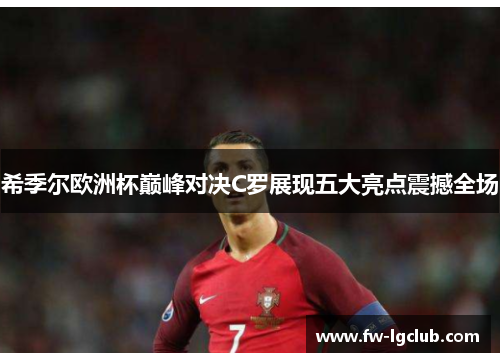 希季尔欧洲杯巅峰对决C罗展现五大亮点震撼全场 希季尔欧洲杯巅峰对决C罗展现五大亮点震撼全场