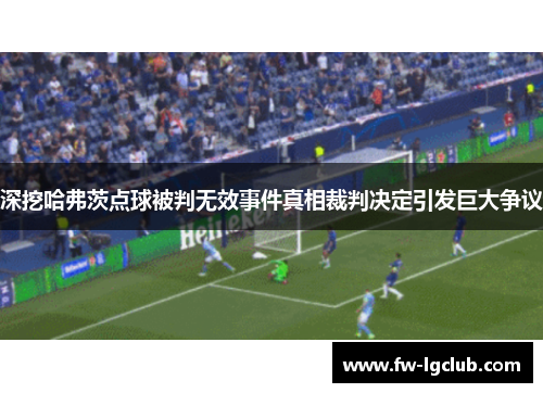深挖哈弗茨点球被判无效事件真相裁判决定引发巨大争议 深挖哈弗茨点球被判无效事件真相裁判决定引发巨大争议