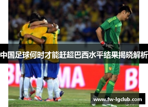 中国足球何时才能赶超巴西水平结果揭晓解析 中国足球何时才能赶超巴西水平结果揭晓解析