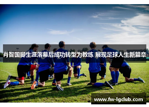 肖智国脚生涯落幕后成功转型为教练 展现足球人生新篇章 肖智国脚生涯落幕后成功转型为教练 展现足球人生新篇章