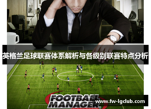 英格兰足球联赛体系解析与各级别联赛特点分析 英格兰足球联赛体系解析与各级别联赛特点分析