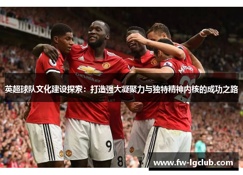 英超球队文化建设探索：打造强大凝聚力与独特精神内核的成功之路