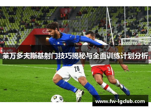 莱万多夫斯基射门技巧揭秘与全面训练计划分析