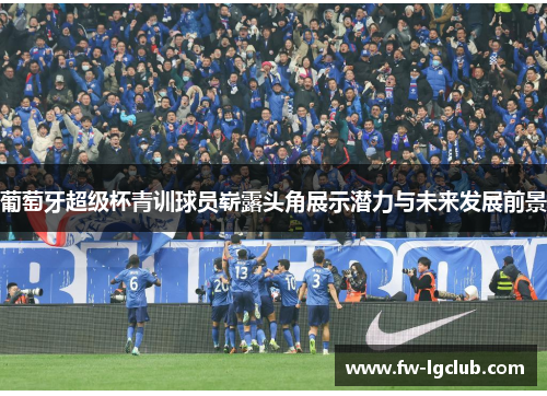 葡萄牙超级杯青训球员崭露头角展示潜力与未来发展前景 葡萄牙超级杯青训球员崭露头角展示潜力与未来发展前景