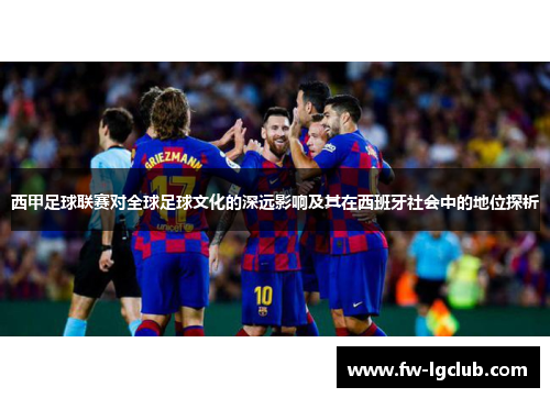 西甲足球联赛对全球足球文化的深远影响及其在西班牙社会中的地位探析