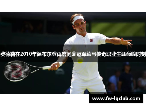 费德勒在2010年温布尔登再度问鼎冠军续写传奇职业生涯巅峰时刻
