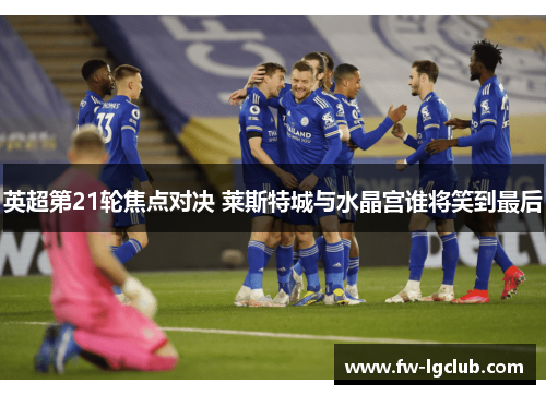 英超第21轮焦点对决 莱斯特城与水晶宫谁将笑到最后