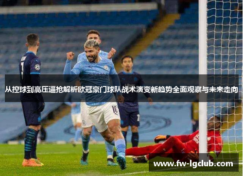 从控球到高压逼抢解析欧冠豪门球队战术演变新趋势全面观察与未来走向