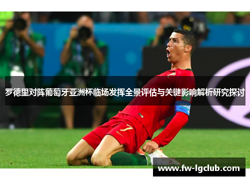罗德里对阵葡萄牙亚洲杯临场发挥全景评估与关键影响解析研究探讨