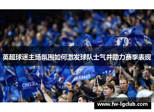 英超球迷主场氛围如何激发球队士气并助力赛季表现