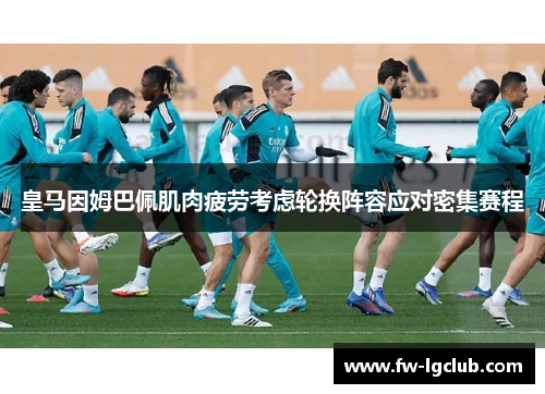 皇马因姆巴佩肌肉疲劳考虑轮换阵容应对密集赛程