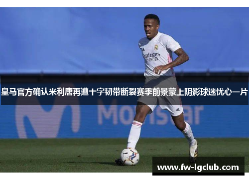 皇马官方确认米利唐再遭十字韧带断裂赛季前景蒙上阴影球迷忧心一片