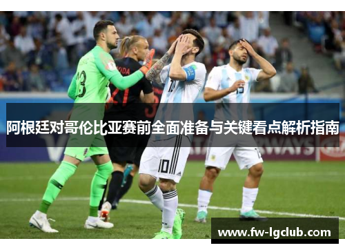 阿根廷对哥伦比亚赛前全面准备与关键看点解析指南