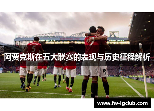 阿贾克斯在五大联赛的表现与历史征程解析